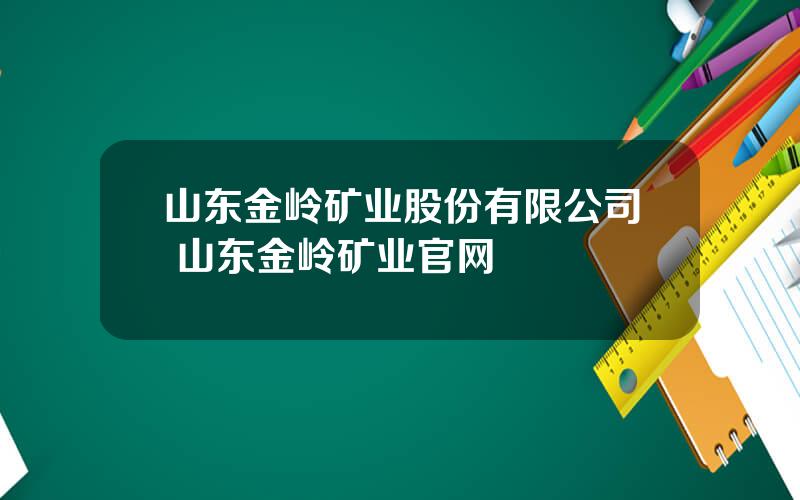 山东金岭矿业股份有限公司 山东金岭矿业官网